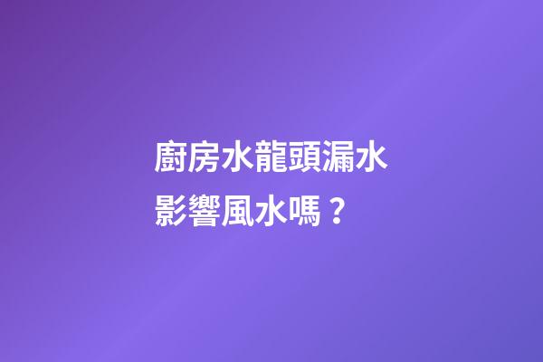 廚房水龍頭漏水影響風水嗎？
